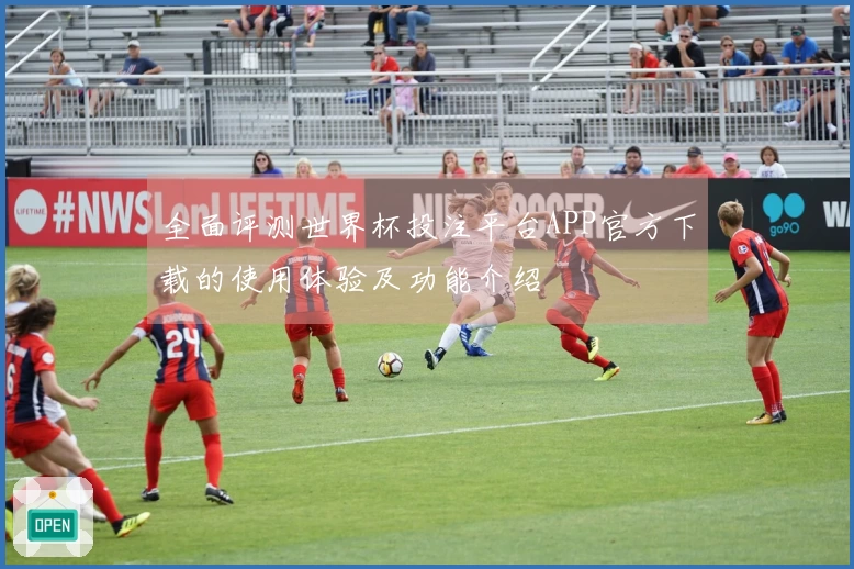 全面评测世界杯投注平台APP官方下载的使用体验及功能介绍