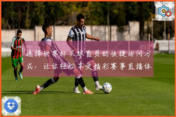 选择世界杯买球首页的快捷访问方式，让你轻松享受精彩赛事直播体验