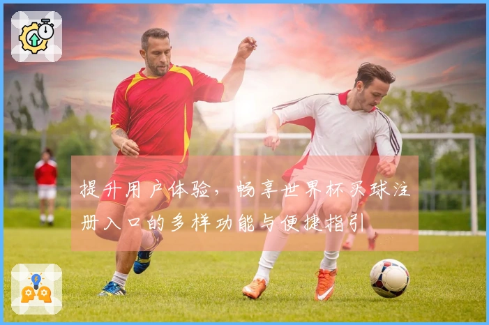 提升用户体验，畅享世界杯买球注册入口的多样功能与便捷指引