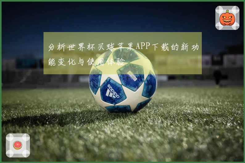 分析世界杯买球苹果APP下载的新功能变化与使用体验