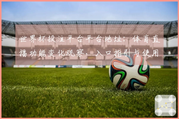 世界杯投注平台平台地址:体育直播功能变化观察,入口指引与使用体验全方位展示
