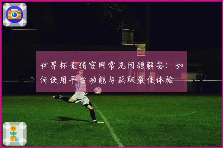 世界杯竞猜官网常见问题解答：如何使用平台功能与获取最佳体验