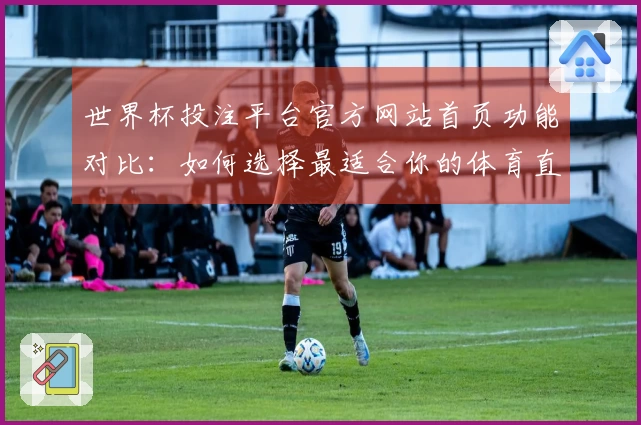 世界杯投注平台官方网站首页功能对比：如何选择最适合你的体育直播体验