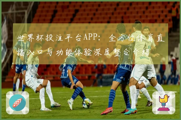世界杯投注平台APP：全方位体育直播入口与功能体验深度整合介绍