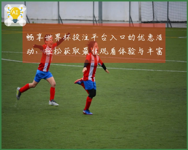 畅享世界杯投注平台入口的优惠活动，轻松获取最佳观看体验与丰富功能介绍