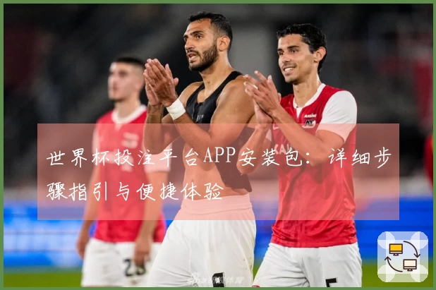 世界杯投注平台APP安装包：详细步骤指引与便捷体验