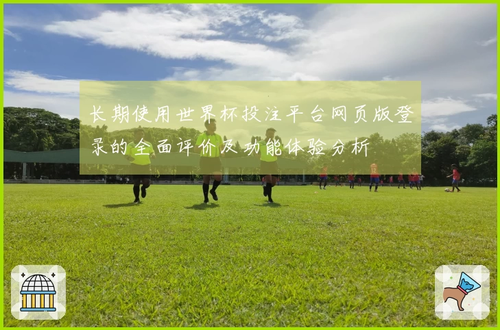 长期使用世界杯投注平台网页版登录的全面评价及功能体验分析