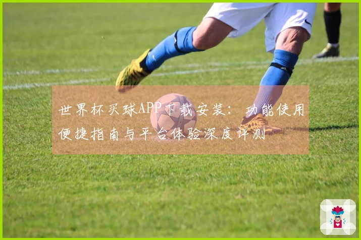 世界杯买球APP下载安装：功能使用便捷指南与平台体验深度评测