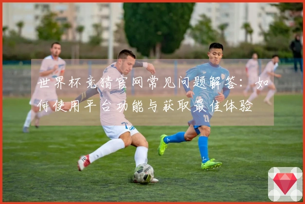 世界杯竞猜官网常见问题解答：如何使用平台功能与获取最佳体验