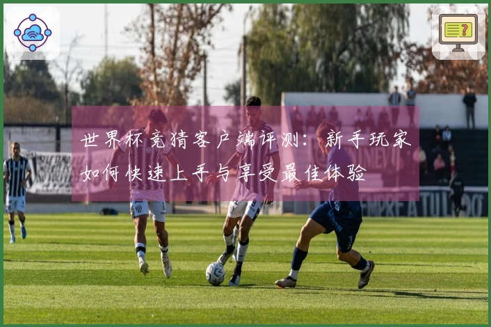 世界杯竞猜客户端评测：新手玩家如何快速上手与享受最佳体验