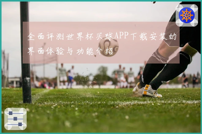 全面评测世界杯买球APP下载安装的界面体验与功能介绍