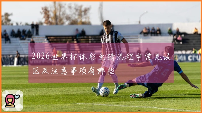 2026世界杯体彩竞猜流程中常见误区及注意事项有哪些
