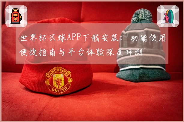 世界杯买球APP下载安装:功能使用便捷指南与平台体验深度评测