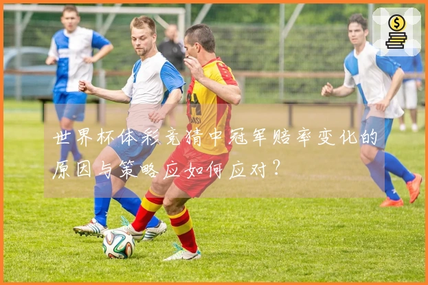 世界杯体彩竞猜中冠军赔率变化的原因与策略应如何应对？