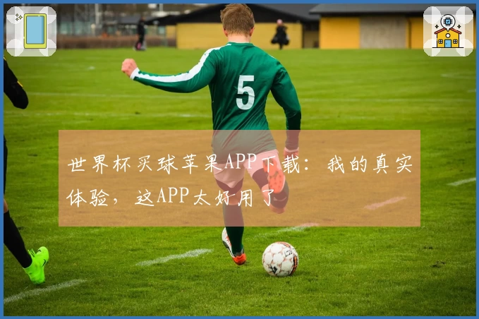 世界杯买球苹果APP下载：我的真实体验，这APP太好用了