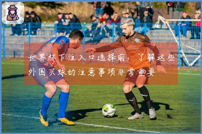世界杯下注入口选择前，了解这些外围买球的注意事项非常重要