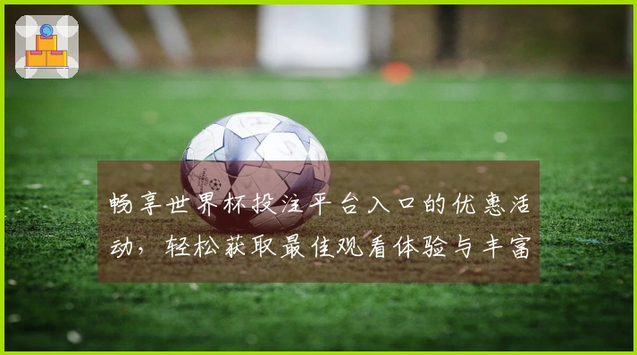 畅享世界杯投注平台入口的优惠活动，轻松获取最佳观看体验与丰富功能介绍