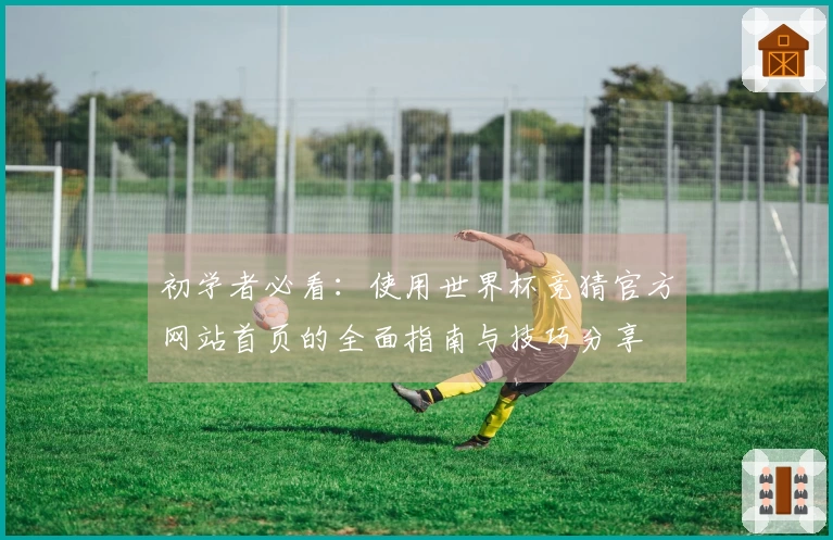 初学者必看：使用世界杯竞猜官方网站首页的全面指南与技巧分享