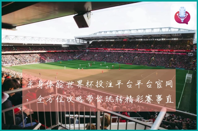 亲身体验世界杯投注平台平台官网，全方位攻略带你玩转精彩赛事直播
