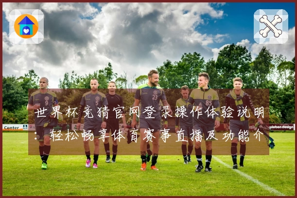 世界杯竞猜官网登录操作体验说明：轻松畅享体育赛事直播及功能介绍