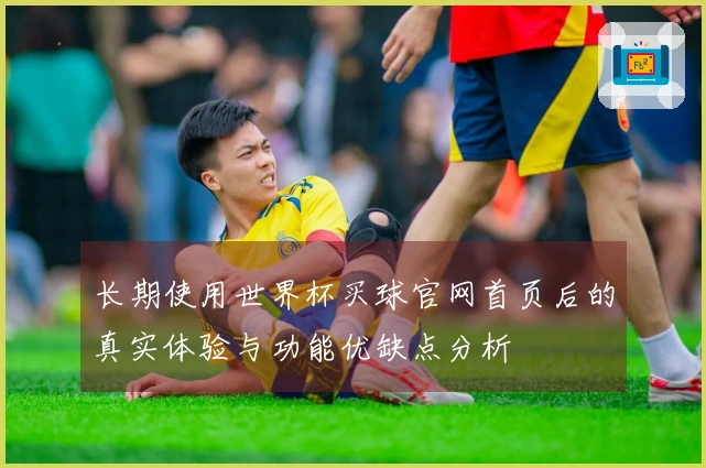 长期使用世界杯买球官网首页后的真实体验与功能优缺点分析