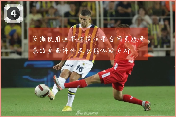 长期使用世界杯投注平台网页版登录的全面评价及功能体验分析